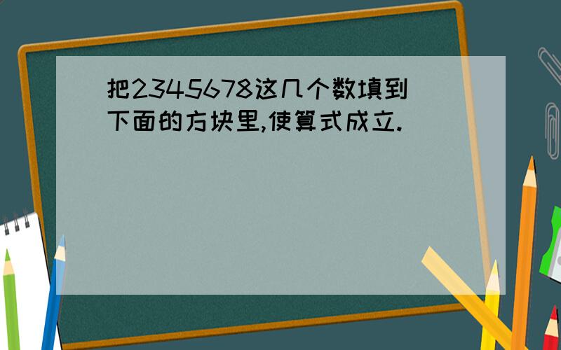 把2345678这几个数填到下面的方块里,使算式成立.