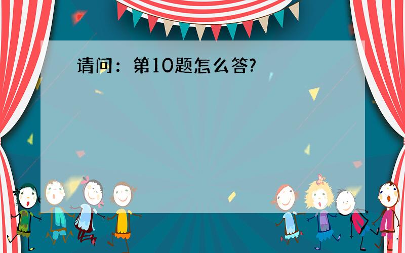 请问：第10题怎么答?