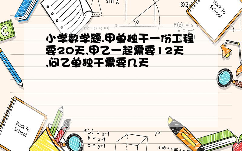 小学数学题.甲单独干一份工程要20天,甲乙一起需要12天,问乙单独干需要几天