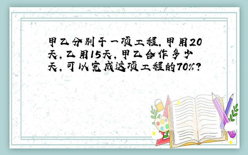 甲乙分别干一项工程,甲用20天,乙用15天,甲乙合作多少天,可以完成这项工程的70%?