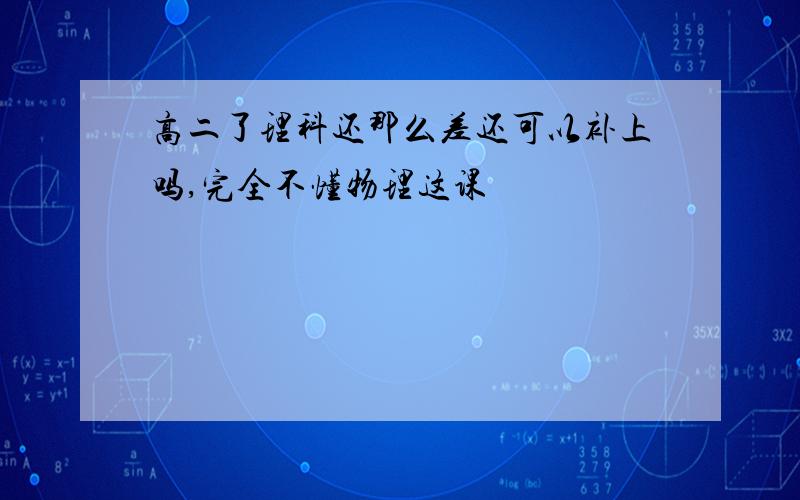 高二了理科还那么差还可以补上吗,完全不懂物理这课