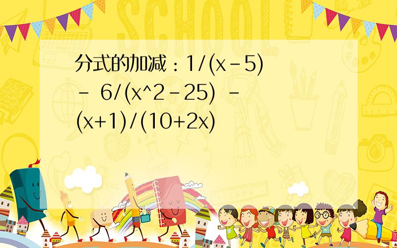 分式的加减：1/(x-5) - 6/(x^2-25) -(x+1)/(10+2x)