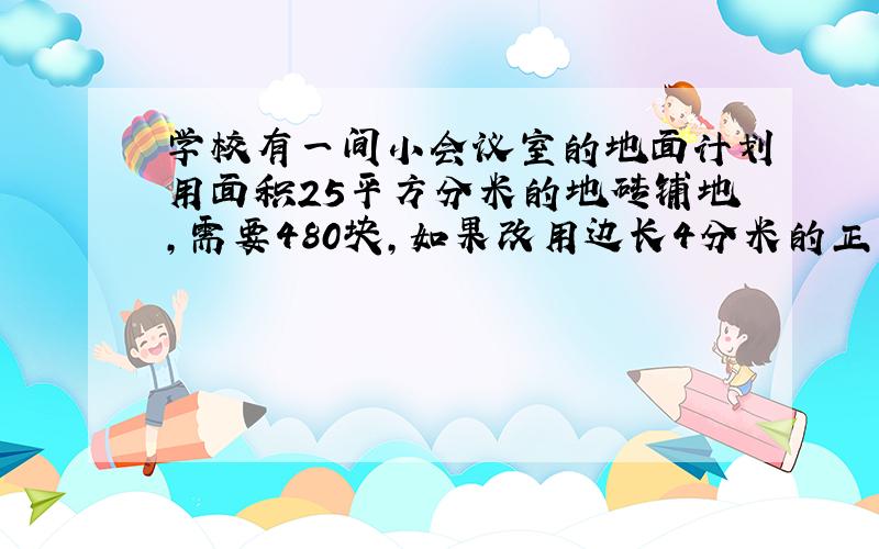 学校有一间小会议室的地面计划用面积25平方分米的地砖铺地,需要480块,如果改用边长4分米的正方形地砖铺地,需要这样的地