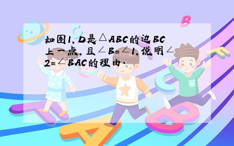 如图1,D是△ABC的边BC上一点,且∠B=∠1,说明∠2=∠BAC的理由.