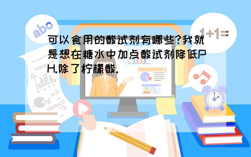 可以食用的酸试剂有哪些?我就是想在糖水中加点酸试剂降低PH.除了柠檬酸.