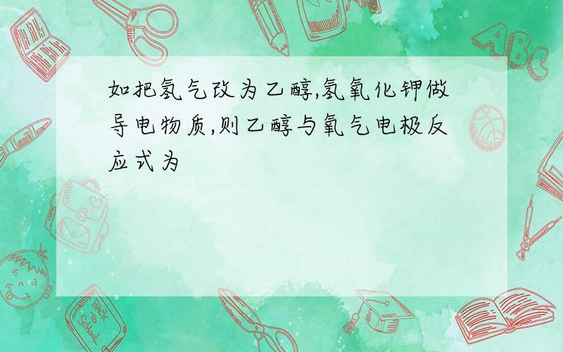 如把氢气改为乙醇,氢氧化钾做导电物质,则乙醇与氧气电极反应式为