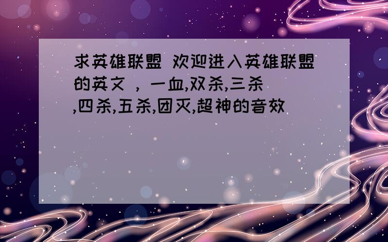 求英雄联盟 欢迎进入英雄联盟的英文 , 一血,双杀,三杀,四杀,五杀,团灭,超神的音效