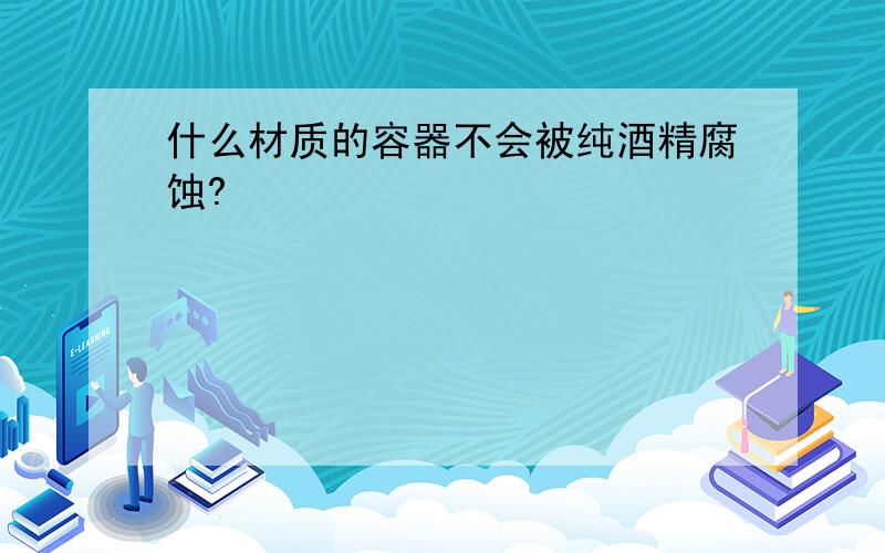 什么材质的容器不会被纯酒精腐蚀?