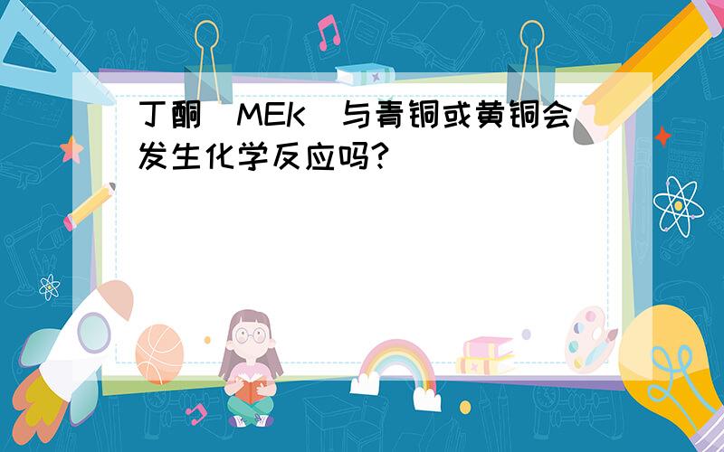 丁酮(MEK)与青铜或黄铜会发生化学反应吗?