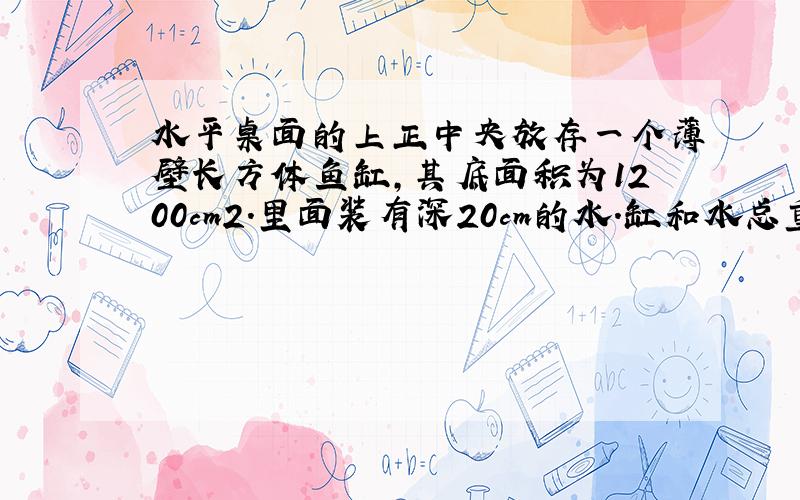 水平桌面的上正中央放存一个薄壁长方体鱼缸，其底面积为1200cm2．里面装有深20cm的水．缸和水总重295N．