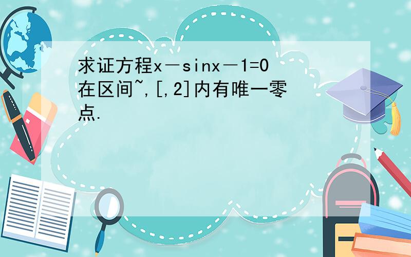 求证方程x－sinx－1=0在区间~,[,2]内有唯一零点.