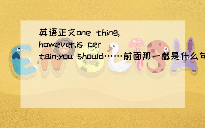 英语正文one thing,however,is certain:you should……前面那一截是什么句式?为什么要