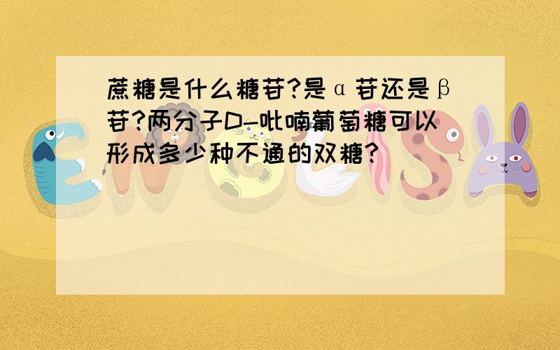 蔗糖是什么糖苷?是α苷还是β苷?两分子D-吡喃葡萄糖可以形成多少种不通的双糖?