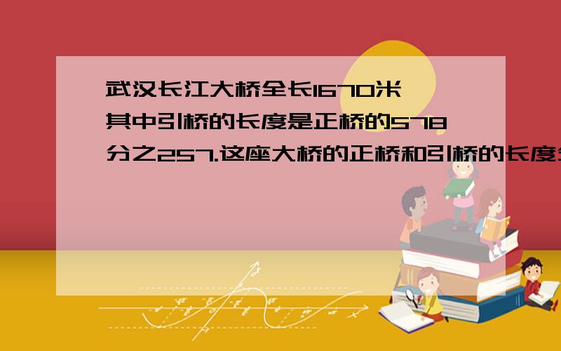 武汉长江大桥全长1670米,其中引桥的长度是正桥的578分之257.这座大桥的正桥和引桥的长度分别是多少?(需等量关系式