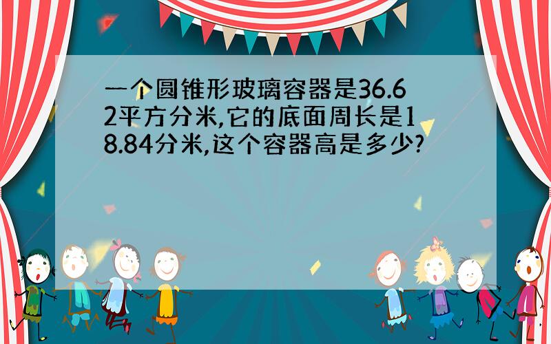 一个圆锥形玻璃容器是36.62平方分米,它的底面周长是18.84分米,这个容器高是多少?