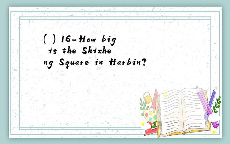 ( ) 16-How big is the Shizheng Square in Harbin?