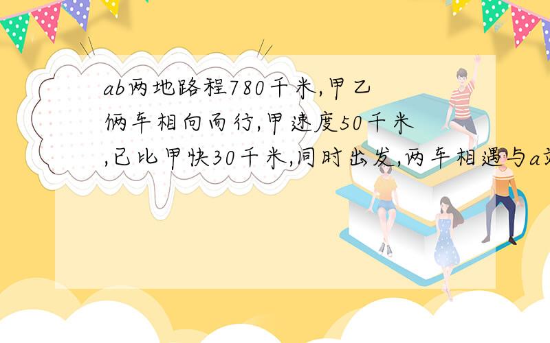 ab两地路程780千米,甲乙俩车相向而行,甲速度50千米,已比甲快30千米,同时出发,两车相遇与a站的距离多少?
