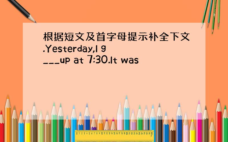 根据短文及首字母提示补全下文.Yesterday,I g___up at 7:30.It was