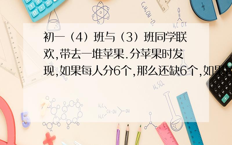 初一（4）班与（3）班同学联欢,带去一堆苹果.分苹果时发现,如果每人分6个,那么还缺6个,如果每人分5个