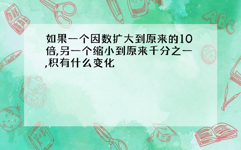 如果一个因数扩大到原来的10倍,另一个缩小到原来千分之一,积有什么变化