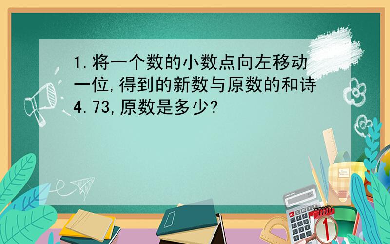 1.将一个数的小数点向左移动一位,得到的新数与原数的和诗4.73,原数是多少?