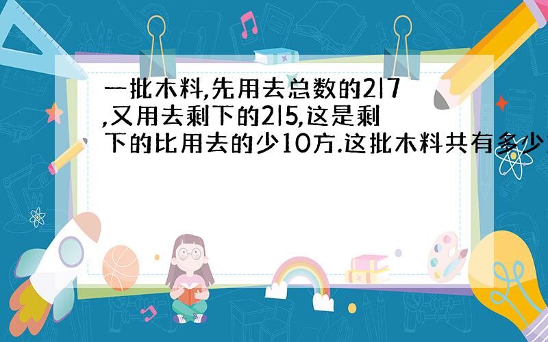 一批木料,先用去总数的2|7,又用去剩下的2|5,这是剩下的比用去的少10方.这批木料共有多少方?