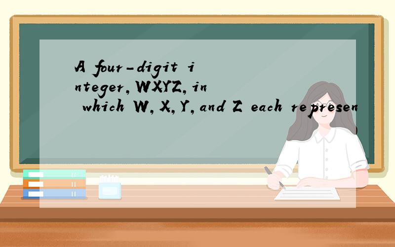 A four-digit integer,WXYZ,in which W,X,Y,and Z each represen