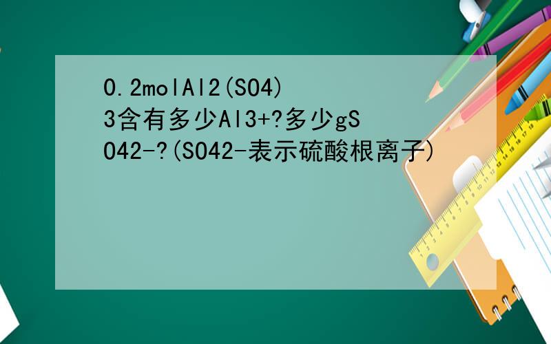 0.2molAl2(SO4)3含有多少Al3+?多少gSO42-?(SO42-表示硫酸根离子)