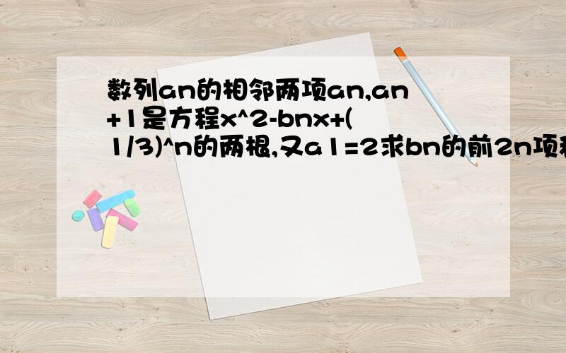 数列an的相邻两项an,an+1是方程x^2-bnx+(1/3)^n的两根,又a1=2求bn的前2n项和