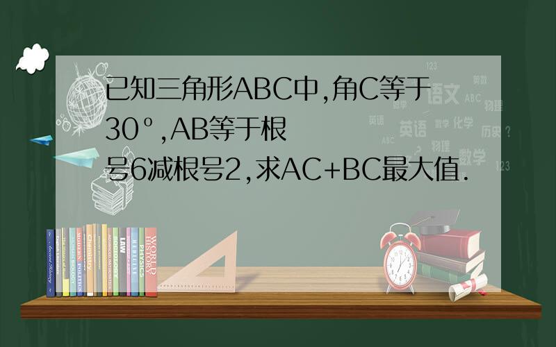 已知三角形ABC中,角C等于30º,AB等于根号6减根号2,求AC+BC最大值.