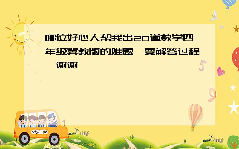 哪位好心人帮我出20道数学四年级冀教版的难题,要解答过程,谢谢