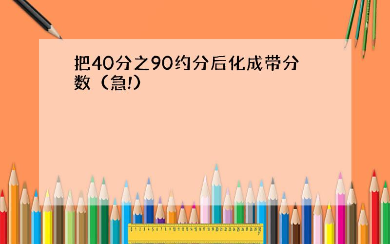 把40分之90约分后化成带分数（急!）