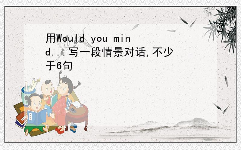 用Would you mind...写一段情景对话,不少于6句