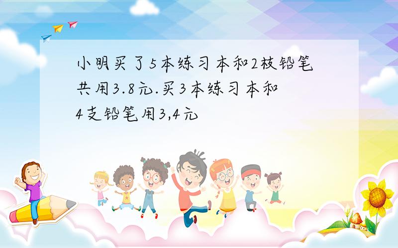 小明买了5本练习本和2枝铅笔共用3.8元.买3本练习本和4支铅笔用3,4元