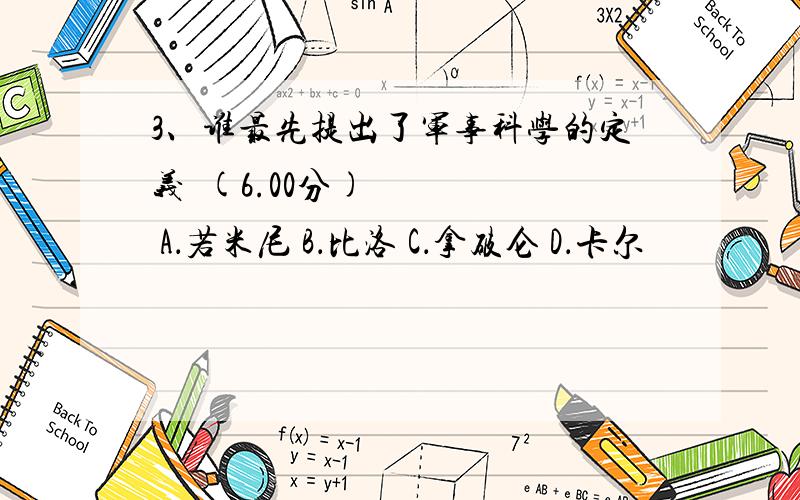 3、谁最先提出了军事科学的定义 (6.00分) A．若米尼 B．比洛 C．拿破仑 D．卡尔