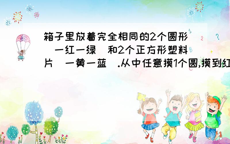 箱子里放着完全相同的2个圆形(一红一绿)和2个正方形塑料片(一黄一蓝).从中任意摸1个圆,摸到红色的可能性