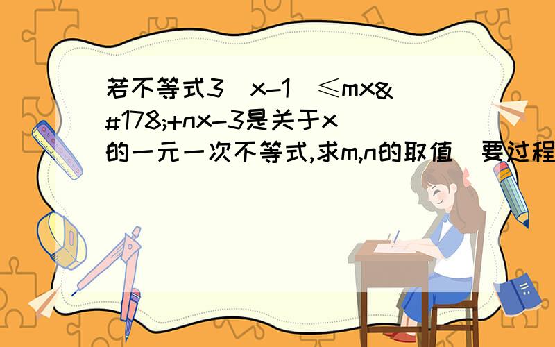 若不等式3（x-1)≤mx²+nx-3是关于x的一元一次不等式,求m,n的取值（要过程）