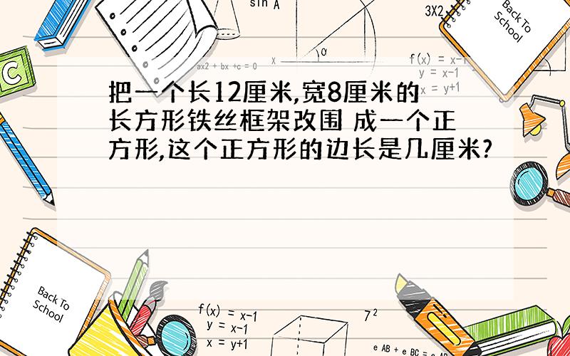 把一个长12厘米,宽8厘米的长方形铁丝框架改围 成一个正方形,这个正方形的边长是几厘米?