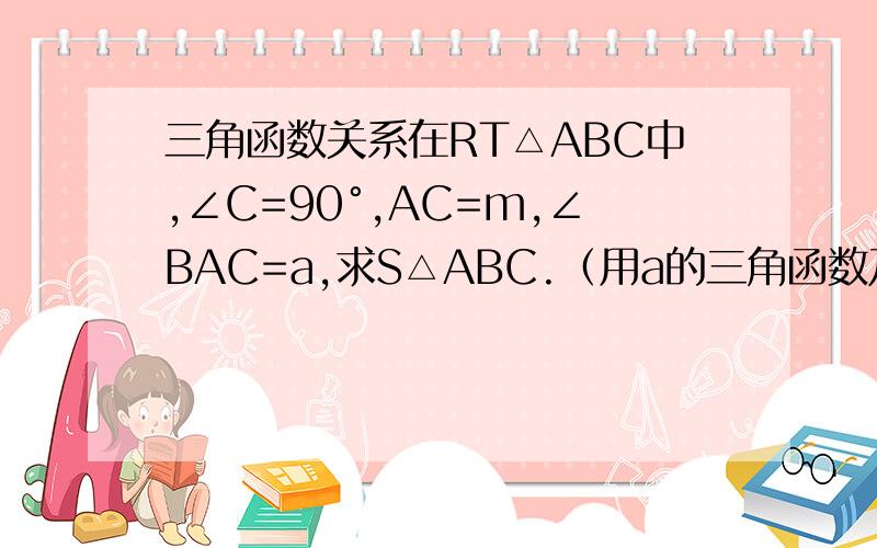 三角函数关系在RT△ABC中,∠C=90°,AC=m,∠BAC=a,求S△ABC.（用a的三角函数及m表示）