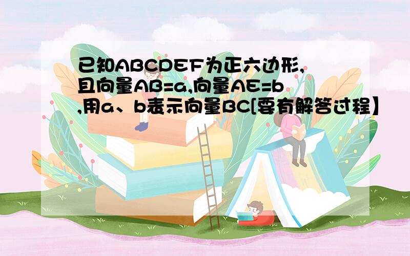 已知ABCDEF为正六边形,且向量AB=a,向量AE=b,用a、b表示向量BC[要有解答过程】