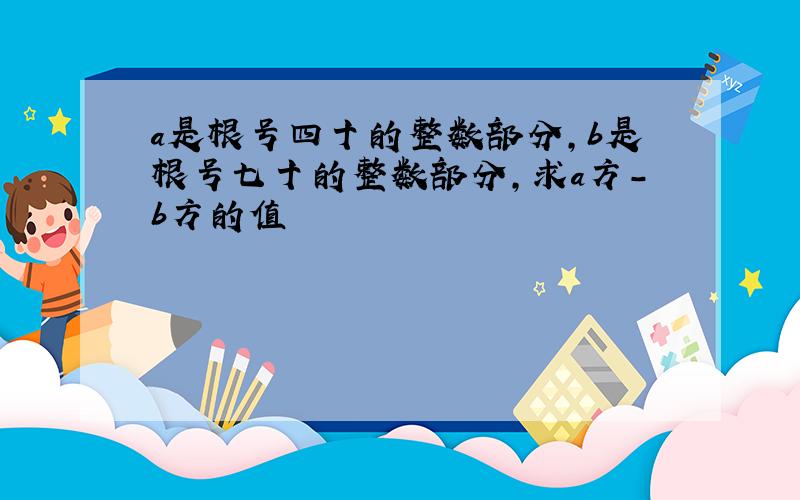 a是根号四十的整数部分,b是根号七十的整数部分,求a方-b方的值