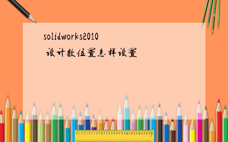 solidworks2010 设计数位置怎样设置