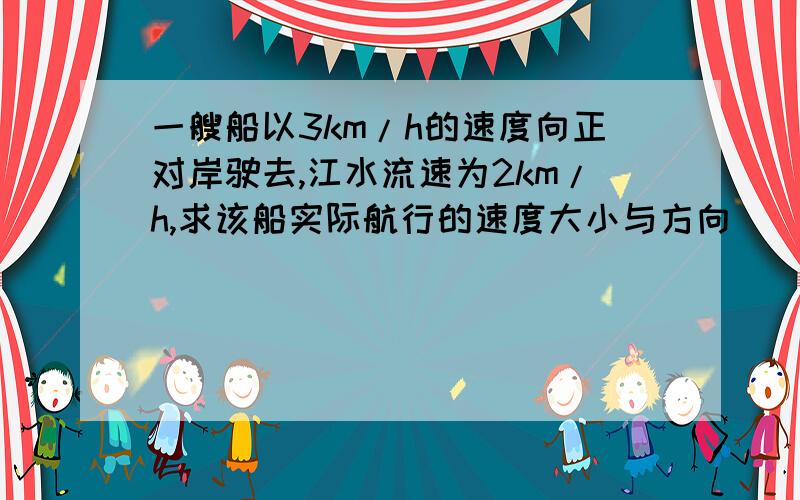 一艘船以3km/h的速度向正对岸驶去,江水流速为2km/h,求该船实际航行的速度大小与方向