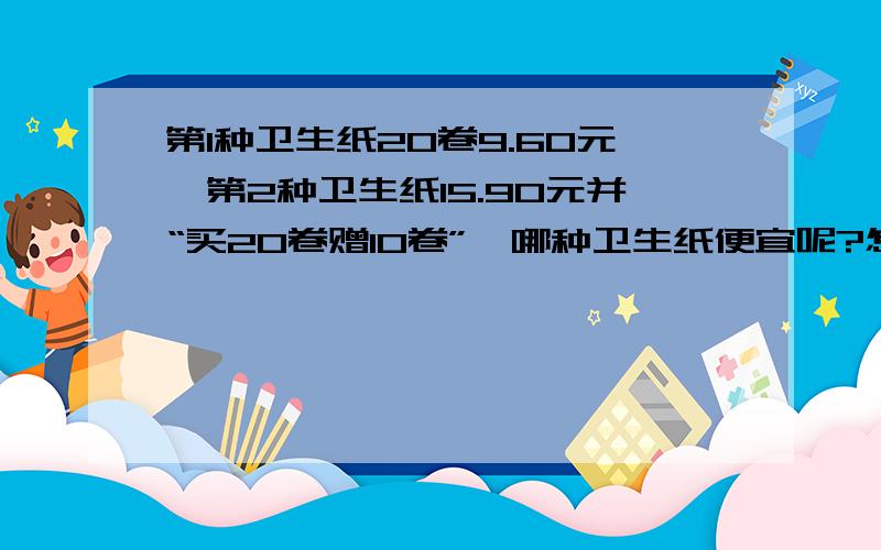 第1种卫生纸20卷9.60元,第2种卫生纸15.90元并“买20卷赠10卷”,哪种卫生纸便宜呢?怎么列式?