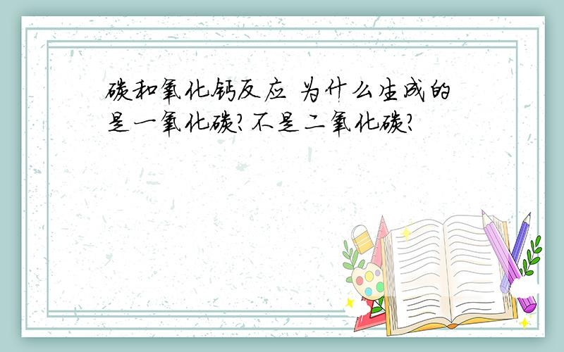 碳和氧化钙反应 为什么生成的是一氧化碳?不是二氧化碳?