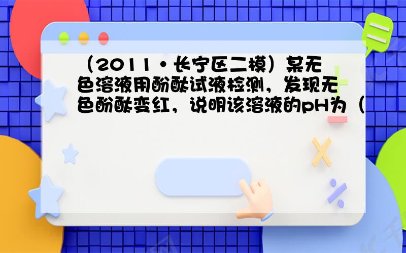 （2011•长宁区二模）某无色溶液用酚酞试液检测，发现无色酚酞变红，说明该溶液的pH为（　　）