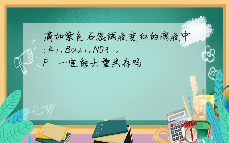 滴加紫色石蕊试液变红的溶液中：K+,Ba2+,NO3-,F- 一定能大量共存吗