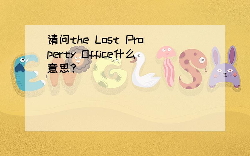 请问the Lost Property Office什么意思?