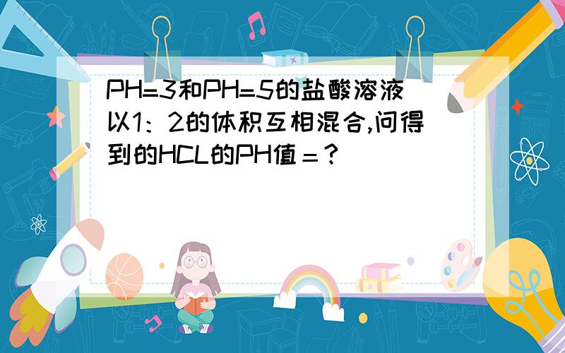 PH=3和PH=5的盐酸溶液以1：2的体积互相混合,问得到的HCL的PH值＝?