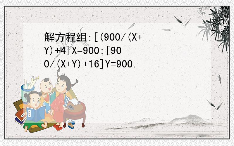 解方程组:[(900/(X+Y)+4]X=900;[900/(X+Y)+16]Y=900.